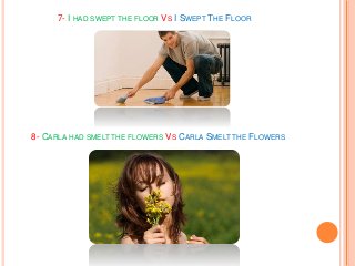 7- I HAD SWEPT THE FLOOR VS I SWEPT THE FLOOR
8- CARLA HAD SMELT THE FLOWERS VS CARLA SMELT THE FLOWERS
 