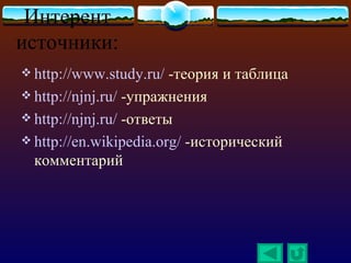 Интерент
источники:
 http://www.study.ru/   -теория и таблица
 http://njnj.ru/ -упражнения
 http://njnj.ru/ -ответы
 http://en.wikipedia.org/ -исторический
  комментарий
 