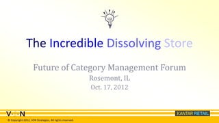 The Incredible Dissolving Store
                    Future of Category Management Forum
                                                         Rosemont, IL
                                                         Oct. 17, 2012



© Copyright 2012, VSN Strategies, All rights reserved.
 