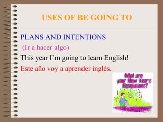 USES OF BE GOING TO PLANS AND INTENTIONS (Ir a hacer algo) This year I’m going to learn English! Este año voy a aprender inglés. 