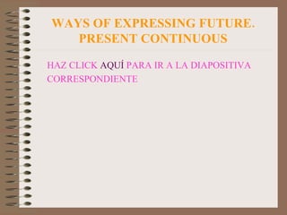 WAYS OF EXPRESSING FUTURE. PRESENT CONTINUOUS HAZ CLICK  AQUÍ  PARA IR A LA DIAPOSITIVA CORRESPONDIENTE 