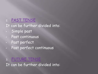 2. PAST TENSE
It can be further divided into:
•  Simple past
•  Past continuous
•  Past perfect
•  Past perfect continuous

3. FUTURE TENSE
It can be further divided into:
 