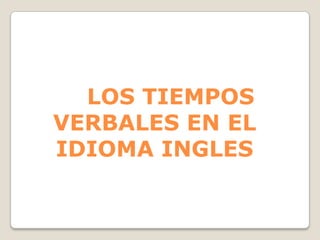 LOS TIEMPOS
VERBALES EN EL
IDIOMA INGLES
 
