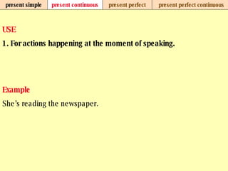 present simple present continuous present perfect present perfect continuous USE 1. For actions happening at the moment of speaking.   Example She’s reading the newspaper.   