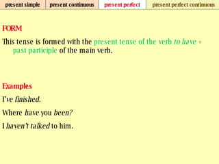 present simple present continuous present perfect present perfect continuous FORM This tense is formed with the  present tense of the verb  to have  +   past participle  of the main verb. Examples I’ ve finished. Where  have  you  been? I  haven’t talked  to him.   