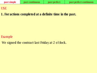 past simple past continuous past perfect past perfect continuous USE 1. For actions completed at a definite time in the past.   Example   We signed the contract last Friday at 2 o’clock.   