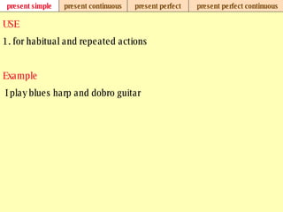 present simple present continuous present perfect present perfect continuous USE 1. for habitual and repeated actions Example   I play blues harp and dobro guitar 