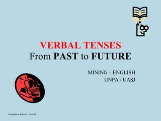 VERBAL TENSES From  PAST  to  FUTURE MINING – ENGLISH UNPA / UASJ Compilation: Karina C. Corti O. 