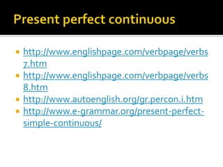    http://www.englishpage.com/verbpage/verbs
    7.htm
   http://www.englishpage.com/verbpage/verbs
    8.htm
   http://www.autoenglish.org/gr.percon.i.htm
   http://www.e-grammar.org/present-perfect-
    simple-continuous/
 