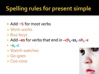  Add –s for most verbs
 Work-works
 Buy-buys
 Add –es for verbs that end in –ch,-ss,-sh,-x
 -o,-z
 Watch-watches
 Go-goes
 Coo-coos
 