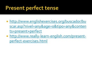    http://www.englishexercises.org/buscador/bu
    scar.asp?nivel=any&age=0&tipo=any&conten
    ts=present+perfect
   http://www.really-learn-english.com/present-
    perfect-exercises.html
 