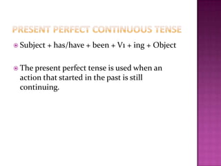  Subject + has/have + been + V1 + ing + Object
 The present perfect tense is used when an
action that started in the past is still
continuing.
 