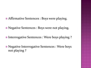  Affirmative Sentences : Boys were playing.
 Negative Sentences : Boys were not playing.
 Interrogative Sentences : Were boys playing ?
 Negative Interrogative Sentences : Were boys
not playing ?
 