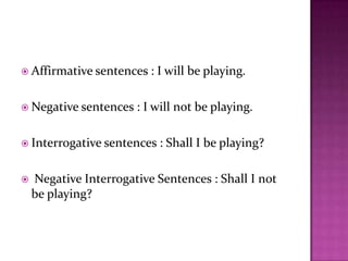  Affirmative sentences : I will be playing.
 Negative sentences : I will not be playing.
 Interrogative sentences : Shall I be playing?
 Negative Interrogative Sentences : Shall I not
be playing?
 