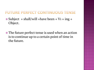  Subject + shall/will +have been + V1 + ing +
Object.
 The future perfect tense is used when an action
is to continue up to a certain point of time in
the future.
 