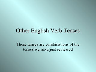 Other English Verb Tenses
These tenses are combinations of the
tenses we have just reviewed

 