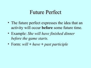 Future Perfect
• The future perfect expresses the idea that an
activity will occur before some future time.
• Example: She will have finished dinner
before the game starts.
• Form: will + have + past participle

 