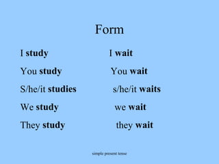 Form
I study

I wait

You study

You wait

S/he/it studies

s/he/it waits

We study

we wait

They study

they wait
simple present tense

 