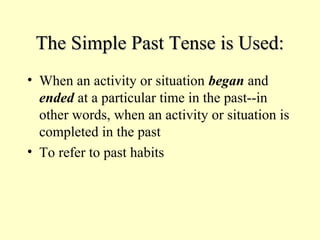 The Simple Past Tense is Used:
• When an activity or situation began and
ended at a particular time in the past--in
other words, when an activity or situation is
completed in the past
• To refer to past habits

 