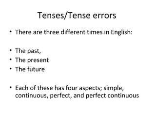 Tenses/Tense errors
• There are three different times in English:
• The past,
• The present
• The future
• Each of these has four aspects; simple,
continuous, perfect, and perfect continuous

 