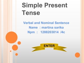 Simple Present
Tense
Verbal and Nominal Sentence
Name : martina sarika
Npm : 1288203014 /4c
ENTER
 