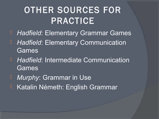 OTHER SOURCES FOR
PRACTICE
Hadfield: Elementary Grammar Games
Hadfield: Elementary Communication
Games
Hadfield: Intermediate Communication
Games
Murphy: Grammar in Use
Katalin Németh: English Grammar