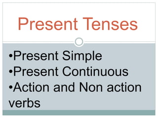 Present Tenses
•Present Simple
•Present Continuous
•Action and Non action
verbs
 