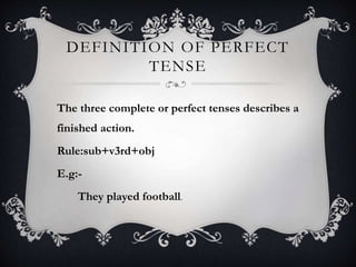 DEFINITION OF PERFECT
TENSE
The three complete or perfect tenses describes a
finished action.
Rule:sub+v3rd+obj
E.g:-
They played football.
 
