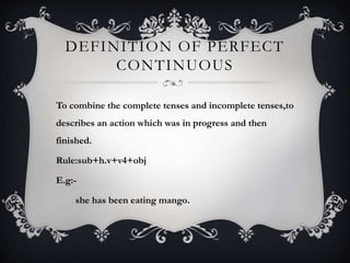 DEFINITION OF PERFECT
CONTINUOUS
To combine the complete tenses and incomplete tenses,to
describes an action which was in progress and then
finished.
Rule:sub+h.v+v4+obj
E.g:-
she has been eating mango.
 