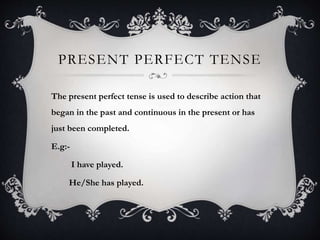 PRESENT PERFECT TENSE
The present perfect tense is used to describe action that
began in the past and continuous in the present or has
just been completed.
E.g:-
I have played.
He/She has played.
 