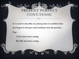 PRESENT PERFECT
CONT.TENSE
It is used to describe an action,event or condition that
has begun in the past and continues into the present.
E.g:-
I/You have been eating.
He/She has been eating.
 