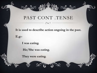 PAST CONT .TENSE
It is used to describe action ongoing in the past.
E.g:-
I was eating.
He/She was eating.
They were eating.
 
