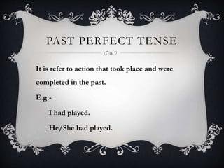 PAST PERFECT TENSE
It is refer to action that took place and were
completed in the past.
E.g:-
I had played.
He/She had played.
 