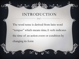 INTRODUCTION
The word tense is derived from latin word
“tempus” which means time.A verb indicates
the time of an action event or condition by
changing its form
 