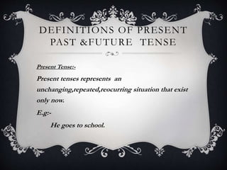 DEFINITIONS OF PRESENT
PAST &FUTURE TENSE
Present Tense:-
Present tenses represents an
unchanging,repeated,reocurring situation that exist
only now.
E.g:-
He goes to school.
 