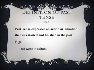DEFINITION OF PAST
TENSE
Past Tense expresses an action or situation
that was started and finished in the past
E.g:-
we went to school
 