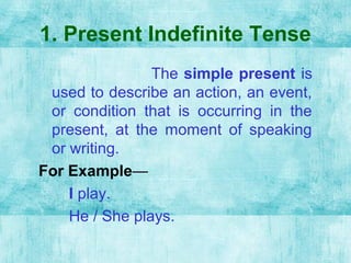 1. Present Indefinite Tense
The simple present is
used to describe an action, an event,
or condition that is occurring in the
present, at the moment of speaking
or writing.
For Example—
I play.
He / She plays.
 