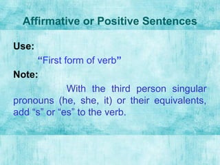 Affirmative or Positive Sentences
Use:
“First form of verb”
Note:
With the third person singular
pronouns (he, she, it) or their equivalents,
add “s” or “es” to the verb.
 
