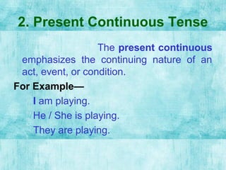 2. Present Continuous Tense
The present continuous
emphasizes the continuing nature of an
act, event, or condition.
For Example—
I am playing.
He / She is playing.
They are playing.
 