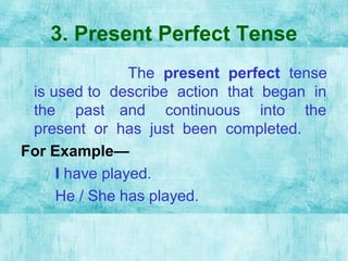 3. Present Perfect Tense
The present perfect tense
is used to describe action that began in
the past and continuous into the
present or has just been completed.
For Example—
I have played.
He / She has played.
 