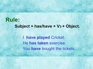 Rule:
Subject + has/have + V3 + Object.
I have played Cricket.
He has taken exercise.
You have bought the tickets.
 