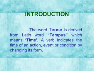 INTRODUCTION
The word Tense is derived
from Latin word “Tempus” which
means ‘Time’. A verb indicates the
time of an action, event or condition by
changing its form.
 