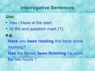 Interrogative Sentences
Use:
• Has / Have at the start.
• At the end question mark (?).
e.g.
Have you been reading this book since
morning?
Has the farmer been finishing his work
for two hours ?
 