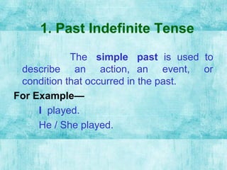 1. Past Indefinite Tense
The simple past is used to
describe an action, an event, or
condition that occurred in the past.
For Example—
I played.
He / She played.
 