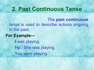 2. Past Continuous Tense
The past continuous
tense is used to describe actions ongoing
in the past.
For Example—
I was playing.
He / She was playing.
You were playing.
 