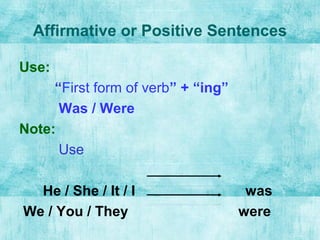 Affirmative or Positive Sentences
Use:
“First form of verb” + “ing”
Was / Were
Note:
Use
He / She / It / I was
We / You / They were
 