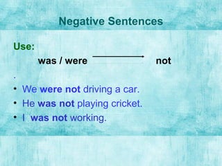 Negative Sentences
Use:
was / were not
.
• We were not driving a car.
• He was not playing cricket.
• I was not working.
 