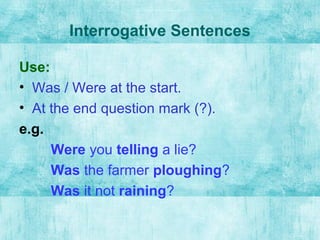 Interrogative Sentences
Use:
• Was / Were at the start.
• At the end question mark (?).
e.g.
Were you telling a lie?
Was the farmer ploughing?
Was it not raining?
 