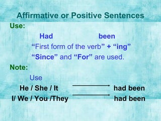 Affirmative or Positive Sentences
Use:
Had been
“First form of the verb” + “ing”
“Since” and “For” are used.
Note:
Use
He / She / It had been
I/ We / You /They had been
 