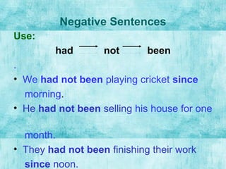 Negative Sentences
Use:
had not been
.
• We had not been playing cricket since
morning.
• He had not been selling his house for one
month.
• They had not been finishing their work
since noon.
 